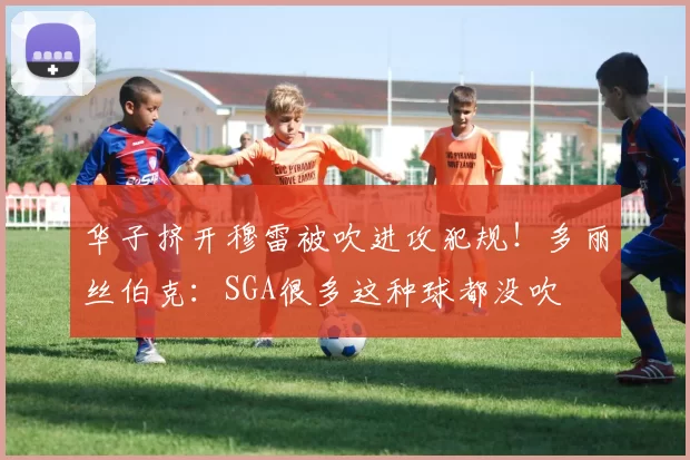 华子挤开穆雷被吹进攻犯规！多丽丝伯克：SGA很多这种球都没吹