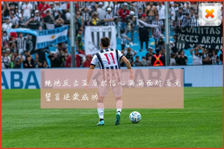 绝地反击亚马尔信心满满面对马竞誓言逆袭成功