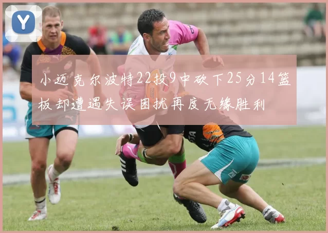 小迈克尔波特22投9中砍下25分14篮板却遭遇失误困扰再度无缘胜利