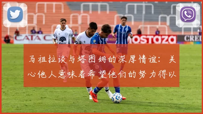马祖拉谈与塔图姆的深厚情谊：关心他人意味着希望他们的努力得以回报