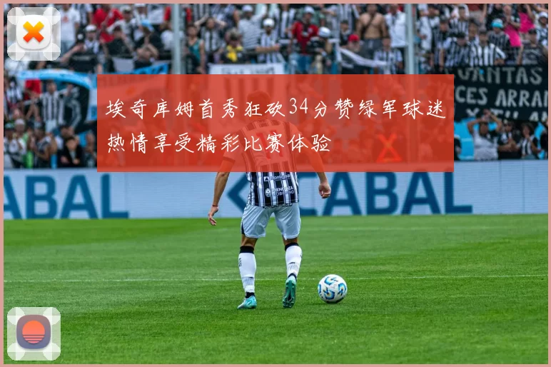 埃奇库姆首秀狂砍34分赞绿军球迷热情享受精彩比赛体验
