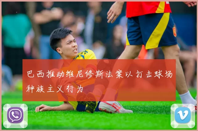 巴西推动维尼修斯法案以打击球场种族主义行为