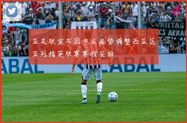 亚足联宣布因中东局势调整西亚区亚冠精英联赛赛程安排
