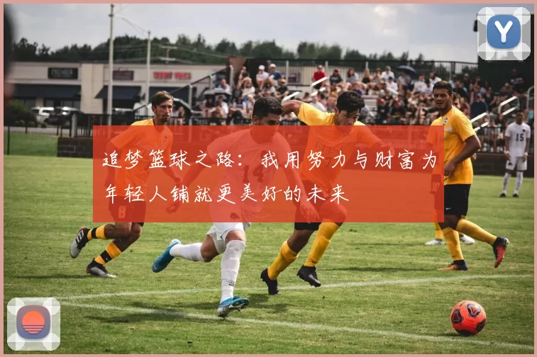 追梦篮球之路：我用努力与财富为年轻人铺就更美好的未来