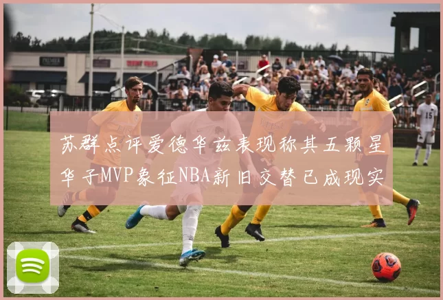 苏群点评爱德华兹表现称其五颗星华子MVP象征NBA新旧交替已成现实