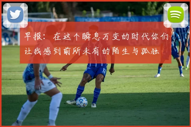 早报：在这个瞬息万变的时代你们让我感到前所未有的陌生与孤独