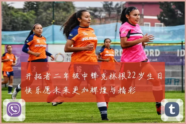 开拓者二年级中锋克林根22岁生日快乐愿未来更加辉煌与精彩