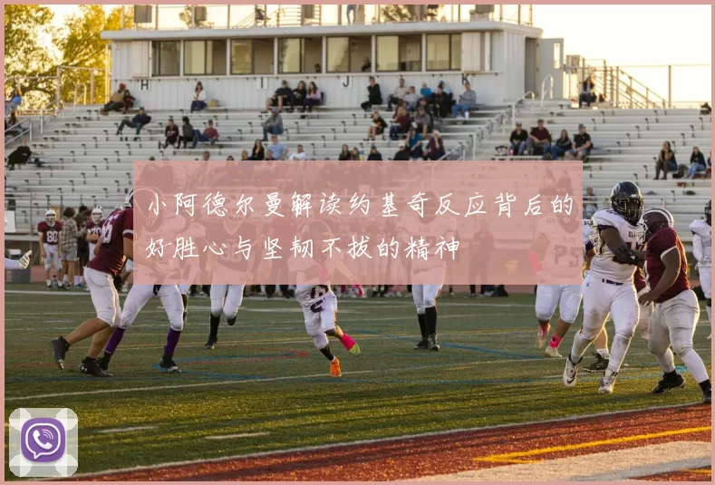 小阿德尔曼解读约基奇反应背后的好胜心与坚韧不拔的精神