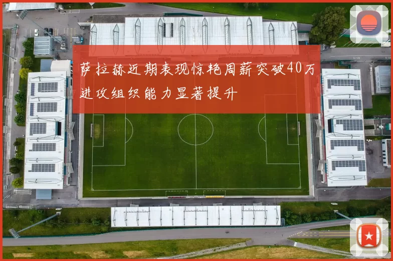 萨拉赫近期表现惊艳周薪突破40万进攻组织能力显著提升