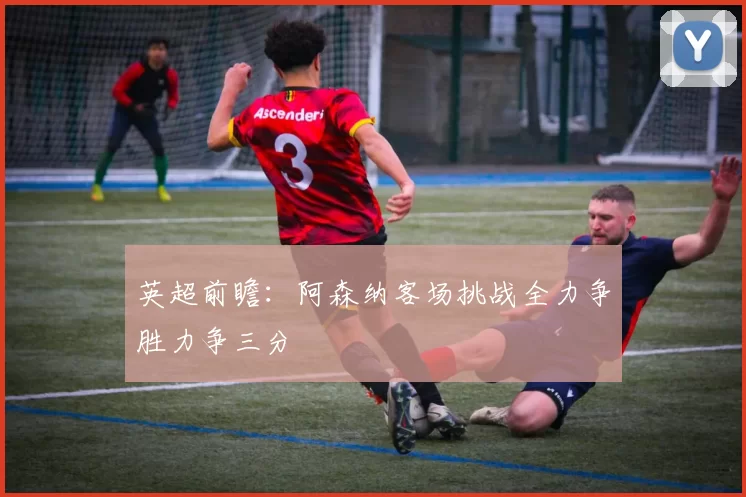 英超前瞻：阿森纳客场挑战全力争胜力争三分
