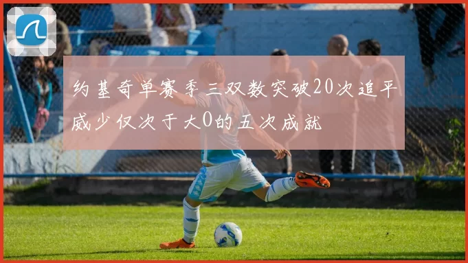 约基奇单赛季三双数突破20次追平威少仅次于大O的五次成就