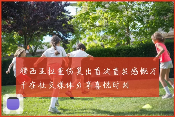 穆西亚拉重伤复出首次首发感慨万千在社交媒体分享喜悦时刻