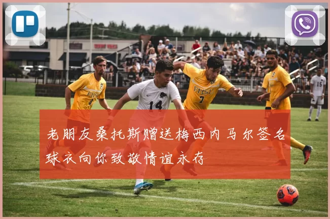 老朋友桑托斯赠送梅西内马尔签名球衣向你致敬情谊永存