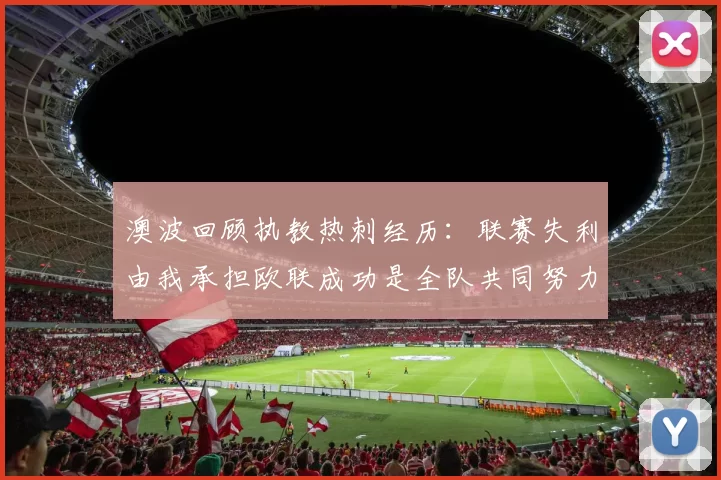 澳波回顾执教热刺经历：联赛失利由我承担欧联成功是全队共同努力的成果
