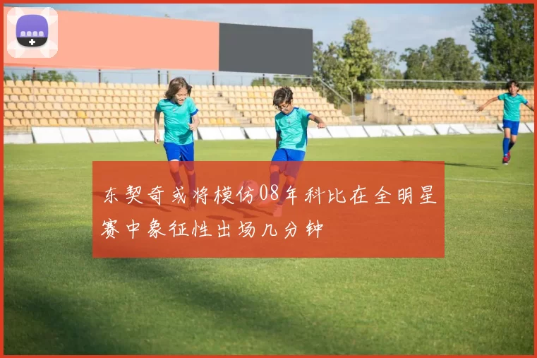 东契奇或将模仿08年科比在全明星赛中象征性出场几分钟