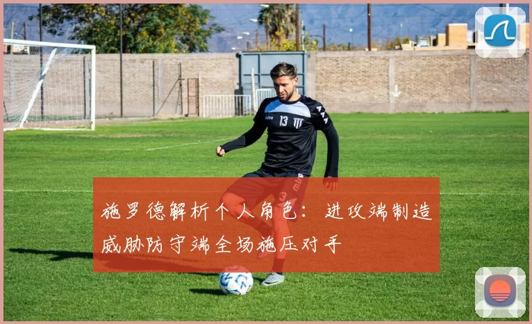 施罗德解析个人角色：进攻端制造威胁防守端全场施压对手