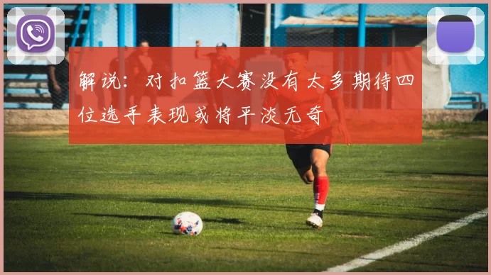解说：对扣篮大赛没有太多期待四位选手表现或将平淡无奇
