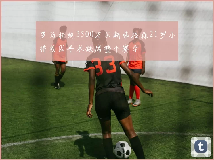 罗马拒绝3500万买断弗格森21岁小将或因手术缺席整个赛季