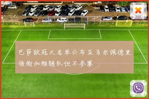 巴萨欧冠大名单公布亚马尔佩德里领衔加维随队但不参赛