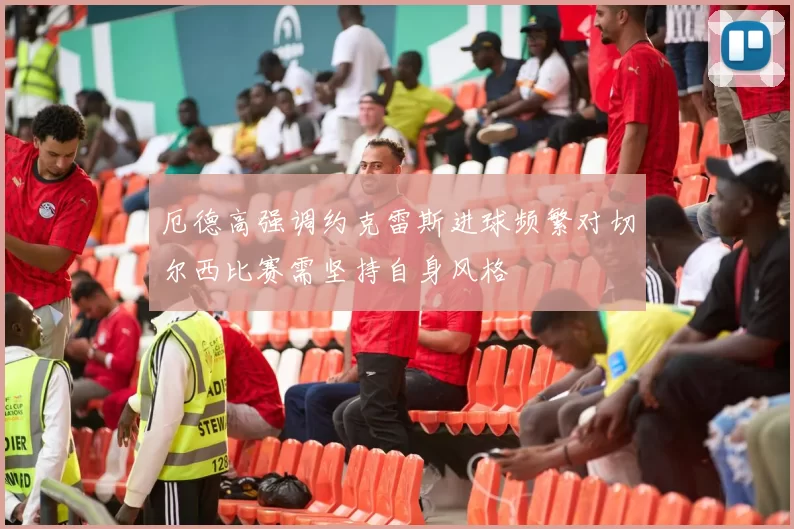 厄德高强调约克雷斯进球频繁对切尔西比赛需坚持自身风格