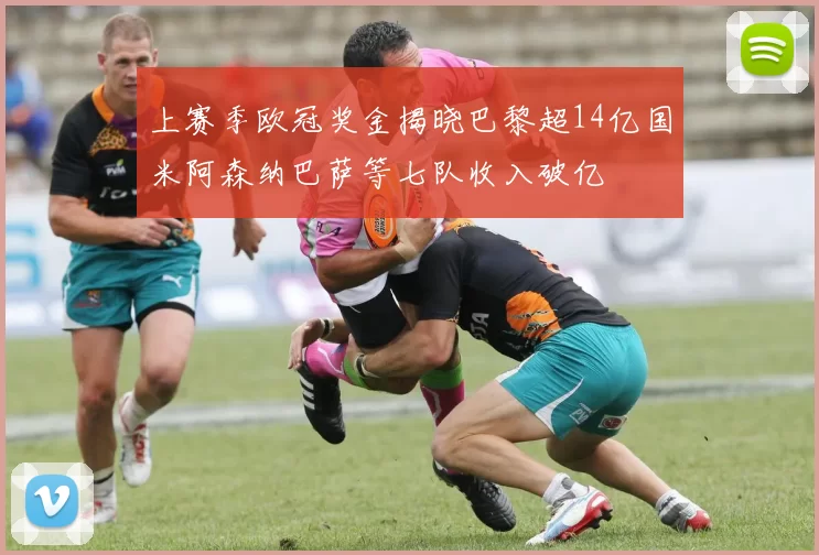 上赛季欧冠奖金揭晓巴黎超14亿国米阿森纳巴萨等七队收入破亿