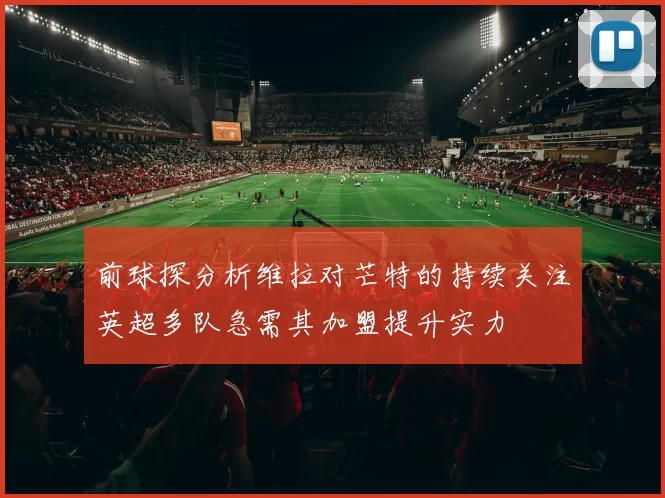 前球探分析维拉对芒特的持续关注英超多队急需其加盟提升实力