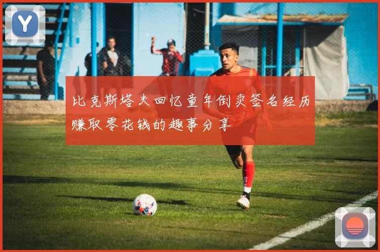 比克斯塔夫回忆童年倒卖签名经历赚取零花钱的趣事分享