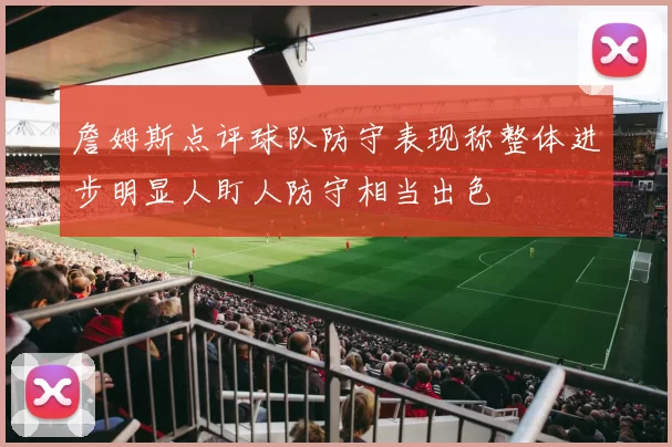 詹姆斯点评球队防守表现称整体进步明显人盯人防守相当出色