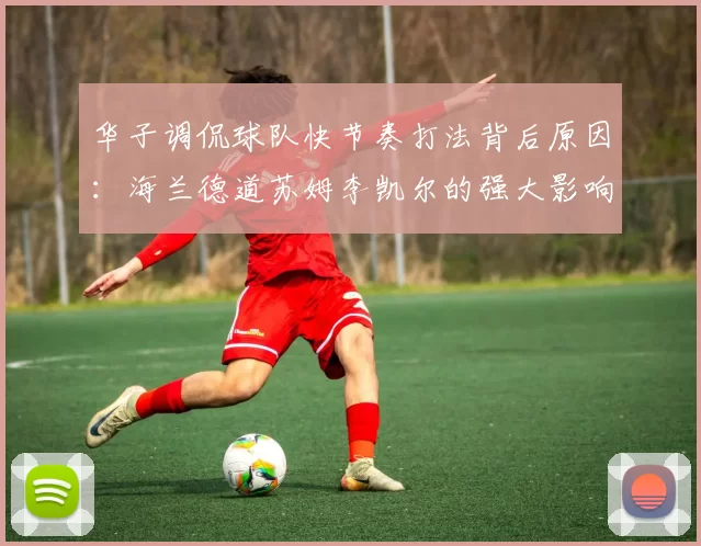 华子调侃球队快节奏打法背后原因：海兰德道苏姆李凯尔的强大影响力
